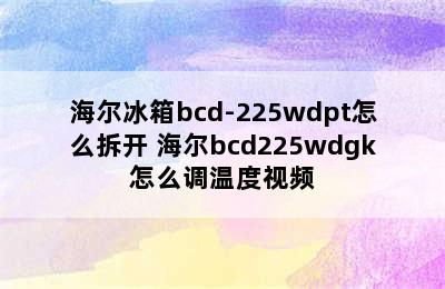 海尔冰箱bcd-225wdpt怎么拆开 海尔bcd225wdgk怎么调温度视频